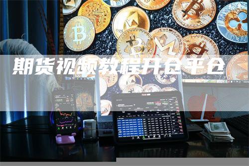 期货视频教程开仓平仓_https://www.gkizvl.com_期货喊单_第1张