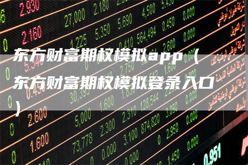 东方财富期权模拟app（东方财富期权模拟登录入口）_https://www.gkizvl.com_期货软件_第1张