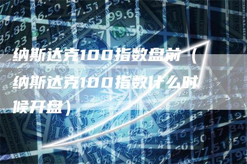 纳斯达克100指数盘前（纳斯达克100指数什么时候开盘）_https://www.gkizvl.com_纳指期货_第1张