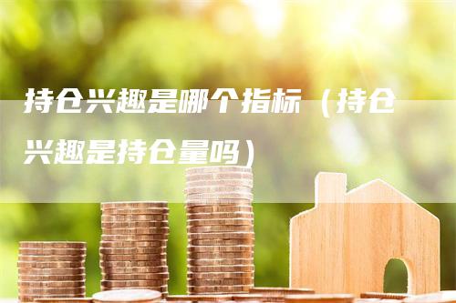 持仓兴趣是哪个指标（持仓兴趣是持仓量吗）_https://www.gkizvl.com_期货入门_第1张