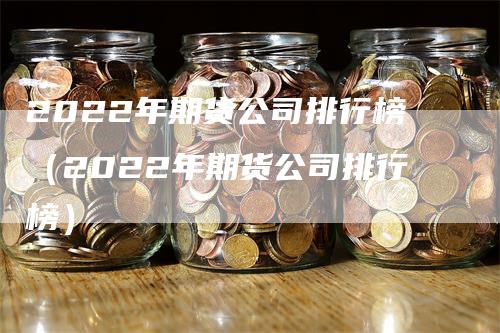 2022年期货公司排行榜（2022年期货公司排行榜）_https://www.gkizvl.com_期货百科_第1张