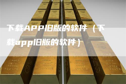 下载APP旧版的软件（下载app旧版的软件）_https://www.gkizvl.com_期货软件_第1张