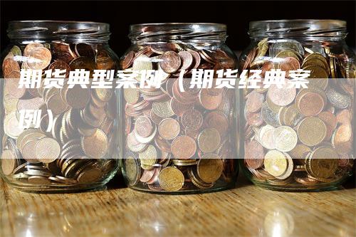 期货典型案例（期货经典案例）_https://www.gkizvl.com_期货百科_第1张