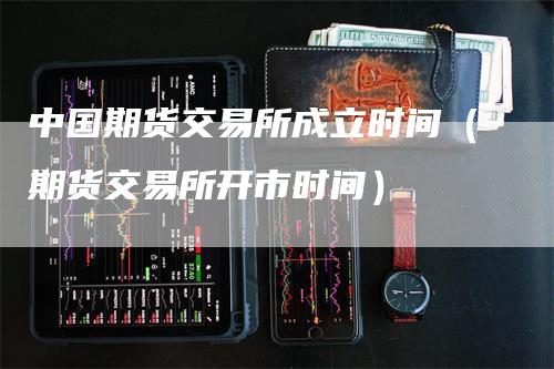 中国期货交易所成立时间（期货交易所开市时间）_https://www.gkizvl.com_期货百科_第1张