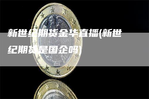 新世纪期货金华直播(新世纪期货是国企吗)_https://www.gkizvl.com_期货直播_第1张