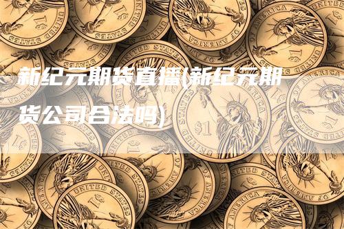 新纪元期货直播(新纪元期货公司合法吗)_https://www.gkizvl.com_期货直播_第1张