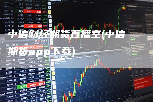 中信财经期货直播室(中信期货app下载)_https://www.gkizvl.com_期货直播_第1张