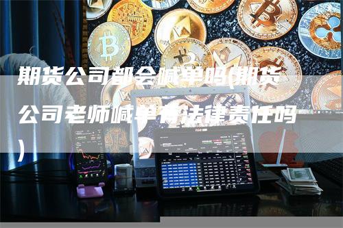 期货公司都会喊单吗(期货公司老师喊单有法律责任吗)_https://www.gkizvl.com_期货喊单_第1张