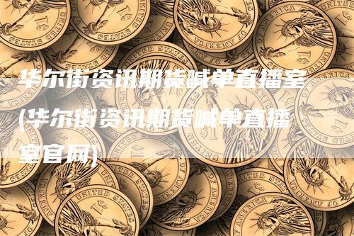 华尔街资讯期货喊单直播室(华尔街资讯期货喊单直播室官网)_https://www.gkizvl.com_期货喊单_第1张