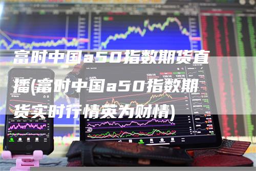 富时中国a50指数期货直播(富时中国a50指数期货实时行情英为财情)_https://www.gkizvl.com_期货直播_第1张