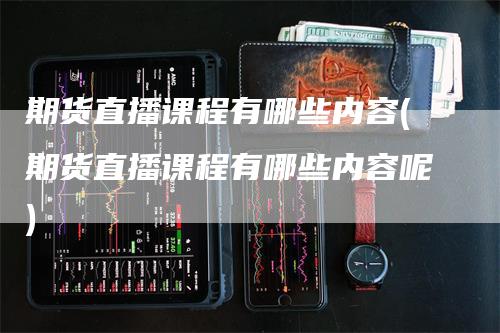 期货直播课程有哪些内容(期货直播课程有哪些内容呢)_https://www.gkizvl.com_期货直播_第1张