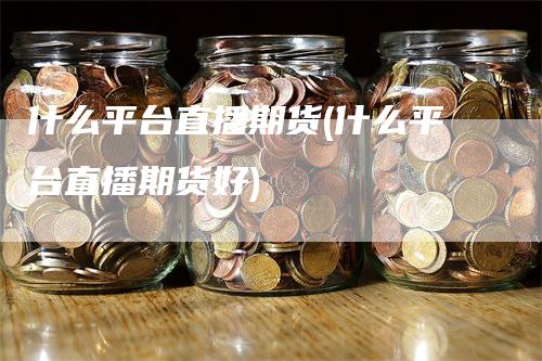 什么平台直播期货(什么平台直播期货好)_https://www.gkizvl.com_期货直播_第1张