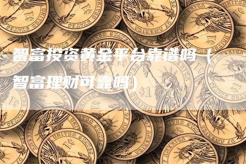 智富投资黄金平台靠谱吗（智富理财可靠吗）_https://www.gkizvl.com_期货平台_第1张