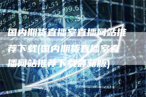 国内期货直播室直播网站推荐下载(国内期货直播室直播网站推荐下载最新版)_https://www.gkizvl.com_期货直播_第1张