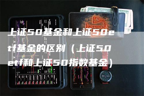 上证50基金和上证50etf基金的区别（上证50etf和上证50指数基金）_https://www.gkizvl.com_股指期货_第1张