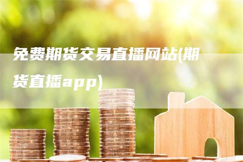 免费期货交易直播网站(期货直播app)_https://www.gkizvl.com_期货直播_第1张