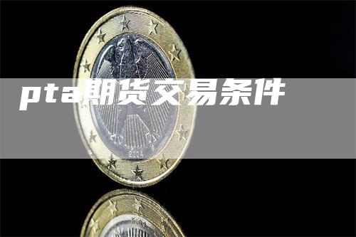 pta期货交易条件_https://www.gkizvl.com_国际期货_第1张