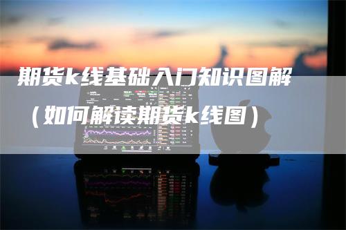 期货k线基础入门知识图解（如何解读期货k线图）_https://www.gkizvl.com_期货技术_第1张