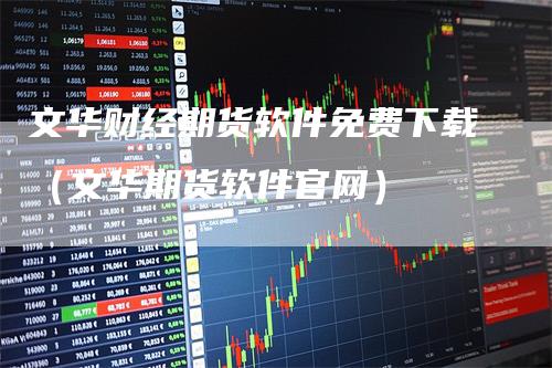 文华财经期货软件免费下载（文华期货软件官网）_https://www.gkizvl.com_期货百科_第1张