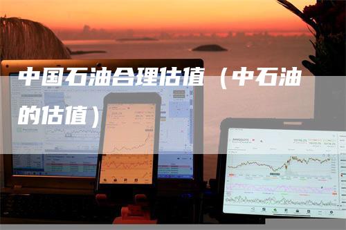 中国石油合理估值（中石油的估值）_https://www.gkizvl.com_原油期货_第1张