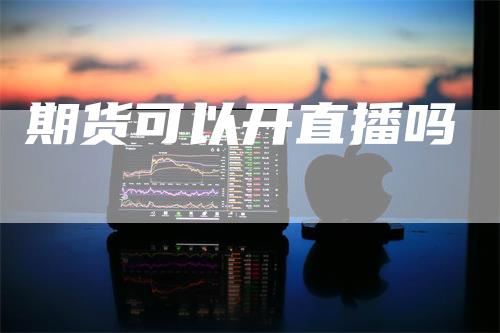 期货可以开直播吗_https://www.gkizvl.com_国际期货_第1张