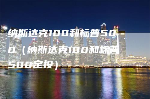 纳斯达克100和标普500（纳斯达克100和标普500定投）_https://www.gkizvl.com_纳指期货_第1张