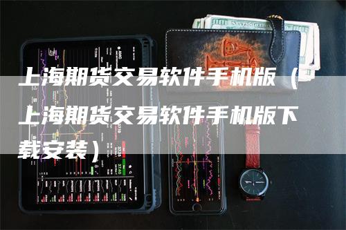 上海期货交易软件手机版（上海期货交易软件手机版下载安装）_https://www.gkizvl.com_期货百科_第1张