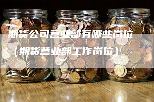 期货公司营业部有哪些岗位（期货营业部工作岗位）_https://www.gkizvl.com_期货公司_第1张