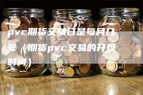 pvc期货交割日是每月几号（期货pvc交易的开盘时间）_https://www.gkizvl.com_期货技术_第1张