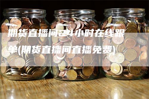 期货直播间24小时在线跟单(期货直播间直播免费)_https://www.gkizvl.com_期货直播_第1张