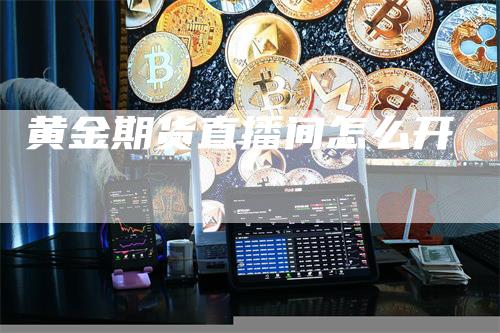 黄金期货直播间怎么开_https://www.gkizvl.com_期货百科_第1张