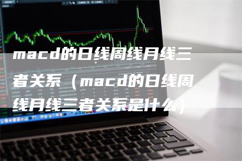 macd的日线周线月线三者关系（macd的日线周线月线三者关系是什么）_https://www.gkizvl.com_期货培训_第1张