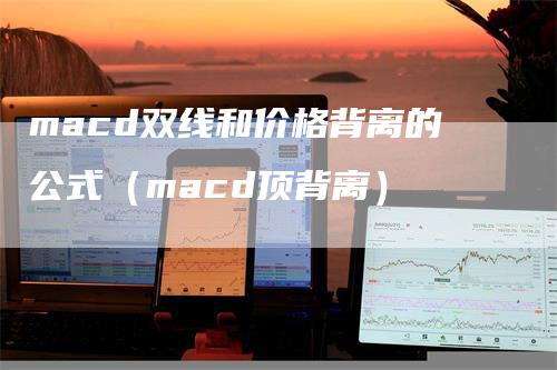 macd双线和价格背离的公式（macd顶背离）_https://www.gkizvl.com_期货培训_第1张