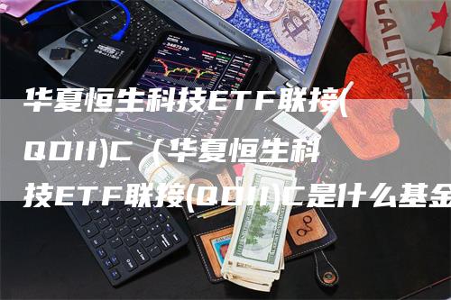 华夏恒生科技ETF联接(QDII)C（华夏恒生科技ETF联接(QDII)C是什么基金）_https://www.gkizvl.com_恒生指数_第1张