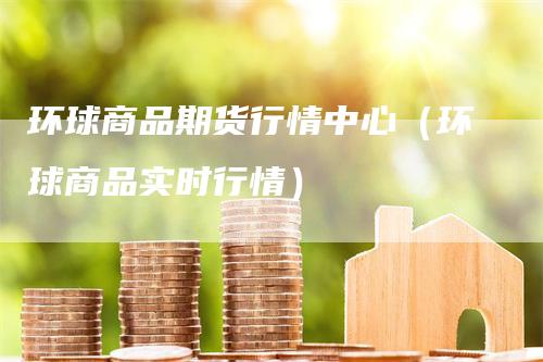 环球商品期货行情中心（环球商品实时行情）_https://www.gkizvl.com_期货行情_第1张