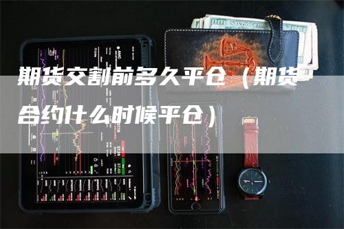 期货交割前多久平仓（期货合约什么时候平仓）_https://www.gkizvl.com_期货技术_第1张