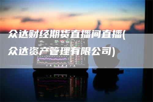 众达财经期货直播间直播(众达资产管理有限公司)_https://www.gkizvl.com_期货直播_第1张