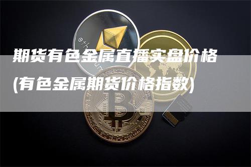 期货有色金属直播实盘价格(有色金属期货价格指数)_https://www.gkizvl.com_期货直播_第1张