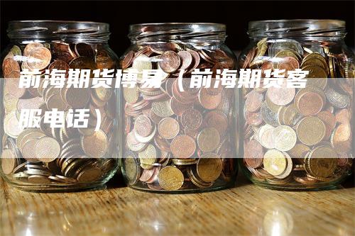 前海期货博易（前海期货客服电话）_https://www.gkizvl.com_期货百科_第1张