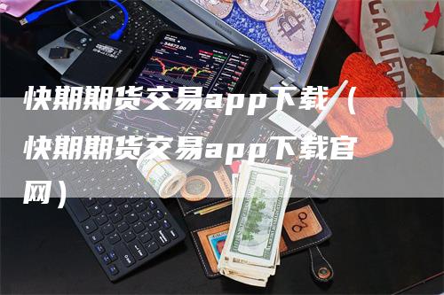 快期期货交易app下载（快期期货交易app下载官网）_https://www.gkizvl.com_期货百科_第1张