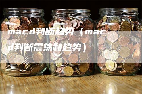 macd判断趋势（macd判断震荡和趋势）_https://www.gkizvl.com_期货培训_第1张