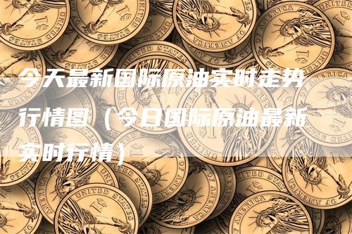 今天最新国际原油实时走势行情图（今日国际原油最新实时行情）_https://www.gkizvl.com_原油期货_第1张