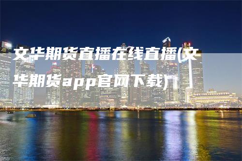 文华期货直播在线直播(文华期货app官网下载)_https://www.gkizvl.com_期货直播_第1张