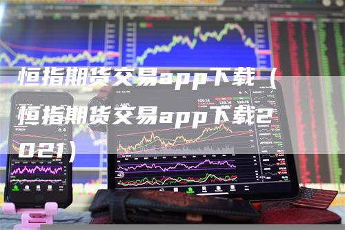 恒指期货交易app下载（恒指期货交易app下载2021）_https://www.gkizvl.com_期货百科_第1张