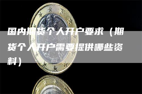 国内期货个人开户要求（期货个人开户需要提供哪些资料）_https://www.gkizvl.com_期货开户_第1张