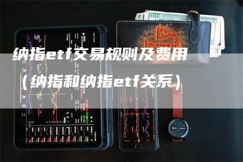 纳指etf交易规则及费用（纳指和纳指etf关系）_https://www.gkizvl.com_纳指期货_第1张