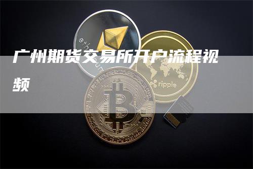 广州期货交易所开户流程视频_https://www.gkizvl.com_内盘期货_第1张