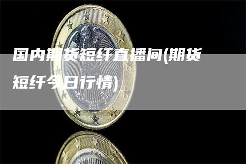 国内期货短纤直播间(期货短纤今日行情)_https://www.gkizvl.com_期货直播_第1张