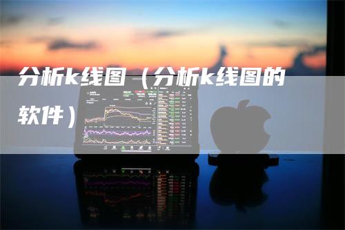 分析k线图（分析k线图的软件）_https://www.gkizvl.com_期货技术_第1张