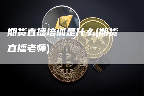 期货直播培训是什么(期货直播老师)_https://www.gkizvl.com_期货直播_第1张